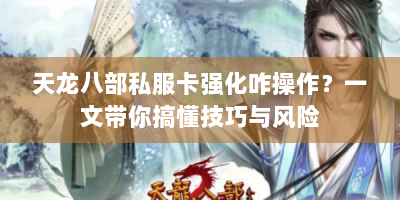 天龙八部私服卡强化咋操作？一文带你搞懂技巧与风险
