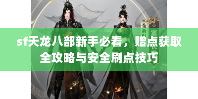 sf天龙八部新手必看，赠点获取全攻略与安全刷点技巧