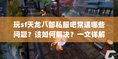 玩sf天龙八部私服吧常遇哪些问题？该如何解决？一文详解