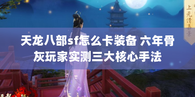 天龙八部sf怎么卡装备 六年骨灰玩家实测三大核心手法
