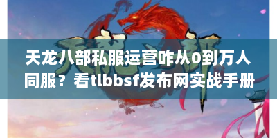 天龙八部私服运营咋从0到万人同服？看tlbbsf发布网实战手册！