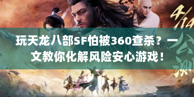 玩天龙八部SF怕被360查杀？一文教你化解风险安心游戏！