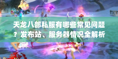 天龙八部私服有哪些常见问题？发布站、服务器情况全解析