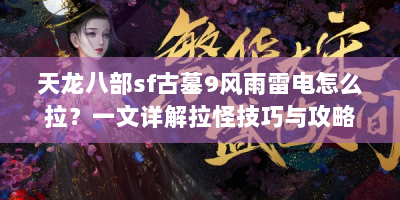 天龙八部sf古墓9风雨雷电怎么拉？一文详解拉怪技巧与攻略