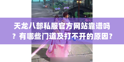 天龙八部私服官方网站靠谱吗？有哪些门道及打不开的原因？