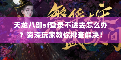 天龙八部sf登录不进去怎么办？资深玩家教你排查解决！