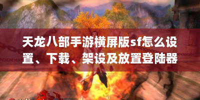 天龙八部手游横屏版sf怎么设置、下载、架设及放置登陆器？