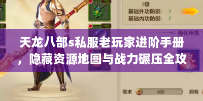 天龙八部s私服老玩家进阶手册，隐藏资源地图与战力碾压全攻略