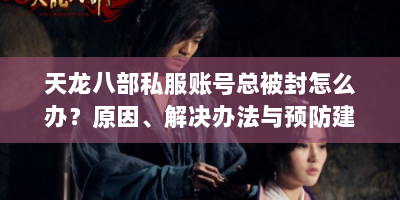 天龙八部私服账号总被封怎么办？原因、解决办法与预防建议全在这！