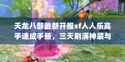 天龙八部最新开服sf人人乐高手速成手册，三天刷满神装与隐世地图全解