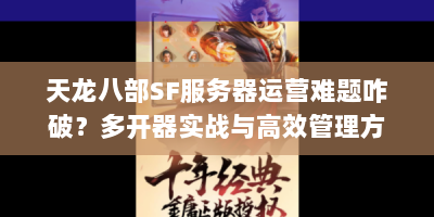 天龙八部SF服务器运营难题咋破？多开器实战与高效管理方案来啦！
