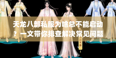 天龙八部私服为啥总不能启动？一文带你排查解决常见问题！