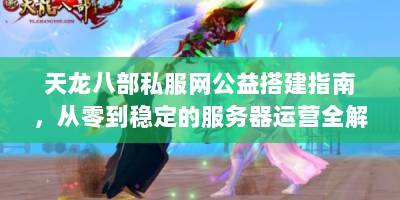 天龙八部私服网公益搭建指南，从零到稳定的服务器运营全解析
