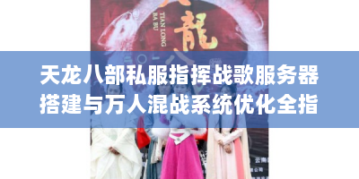 天龙八部私服指挥战歌服务器搭建与万人混战系统优化全指南