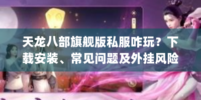 天龙八部旗舰版私服咋玩？下载安装、常见问题及外挂风险全解析