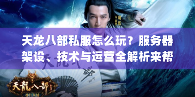 天龙八部私服怎么玩？服务器架设、技术与运营全解析来帮你！
