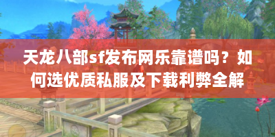 天龙八部sf发布网乐靠谱吗？如何选优质私服及下载利弊全解析