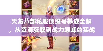 天龙八部私服顶级号养成全解，从资源获取到战力巅峰的实战手册