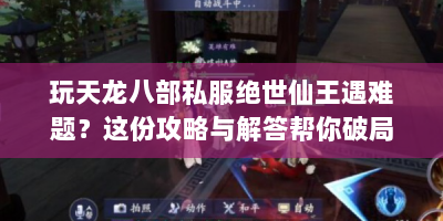 玩天龙八部私服绝世仙王遇难题？这份攻略与解答帮你破局！
