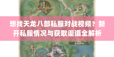 想找天龙八部私服对战视频？新开私服情况与获取渠道全解析