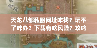 天龙八部私服网址咋找？玩不了咋办？下载有啥风险？攻略速看
