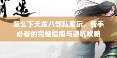 怎么下天龙八部私服玩，新手必看的完整指南与避坑攻略