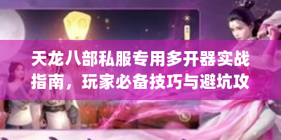天龙八部私服专用多开器实战指南，玩家必备技巧与避坑攻略