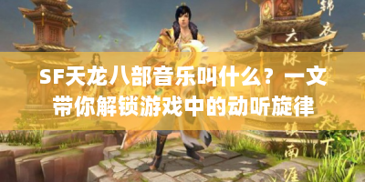 SF天龙八部音乐叫什么？一文带你解锁游戏中的动听旋律