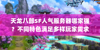 天龙八部SF人气服务器哪家强？不同特色满足多样玩家需求