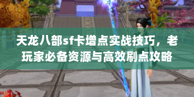 天龙八部sf卡增点实战技巧，老玩家必备资源与高效刷点攻略