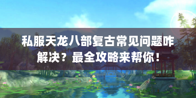 私服天龙八部复古常见问题咋解决？最全攻略来帮你！