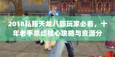 2018私服天龙八部玩家必看，十年老手总结核心攻略与资源分布