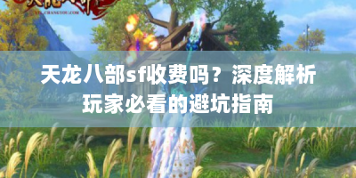天龙八部sf收费吗？深度解析玩家必看的避坑指南