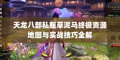 天龙八部私服草泥马终极资源地图与实战技巧全解