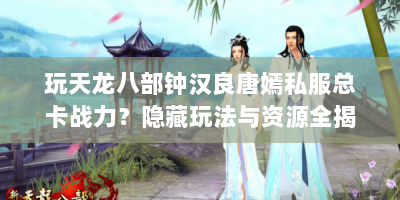 玩天龙八部钟汉良唐嫣私服总卡战力？隐藏玩法与资源全揭秘！