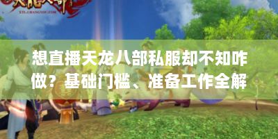 想直播天龙八部私服却不知咋做？基础门槛、准备工作全解析！