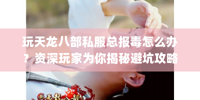 玩天龙八部私服总报毒怎么办？资深玩家为你揭秘避坑攻略！
