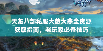 天龙八部私服大慈大悲全资源获取指南，老玩家必备技巧