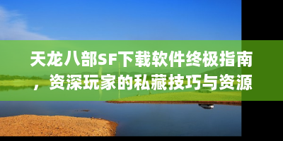 天龙八部SF下载软件终极指南，资深玩家的私藏技巧与资源整合