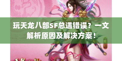 玩天龙八部SF总遇错误？一文解析原因及解决方案！