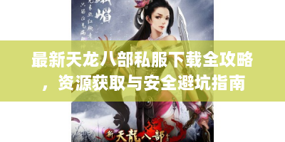 最新天龙八部私服下载全攻略，资源获取与安全避坑指南