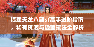 福建天龙八部sf高手进阶指南，稀有资源与隐藏玩法全解析