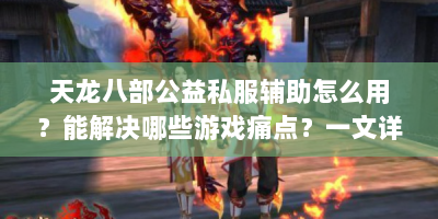天龙八部公益私服辅助怎么用？能解决哪些游戏痛点？一文详解