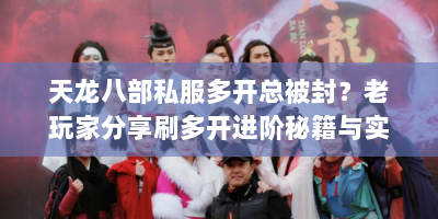 天龙八部私服多开总被封？老玩家分享刷多开进阶秘籍与实战技巧！
