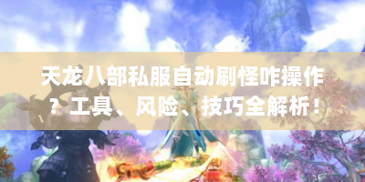 天龙八部私服自动刷怪咋操作？工具、风险、技巧全解析！