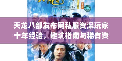 天龙八部发布网私服资深玩家十年经验，避坑指南与稀有资源获取全解析