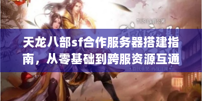天龙八部sf合作服务器搭建指南，从零基础到跨服资源互通实战