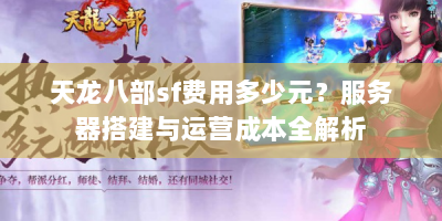 天龙八部sf费用多少元？服务器搭建与运营成本全解析