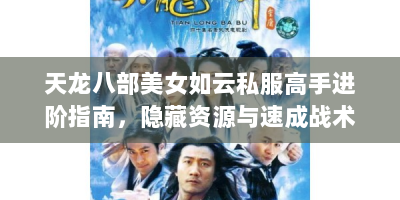 天龙八部美女如云私服高手进阶指南，隐藏资源与速成战术全解析