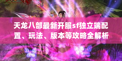 天龙八部最新开服sf独立端配置、玩法、版本等攻略全解析